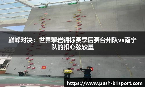 巅峰对决：世界攀岩锦标赛季后赛台州队vs南宁队的扣心弦较量