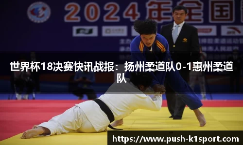 世界杯18决赛快讯战报：扬州柔道队0-1惠州柔道队